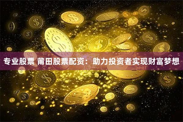 专业股票 莆田股票配资：助力投资者实现财富梦想