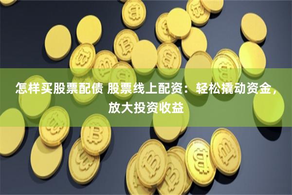 怎样买股票配债 股票线上配资：轻松撬动资金，放大投资收益