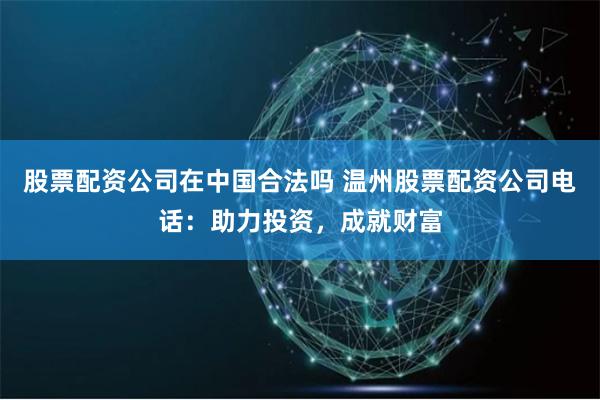 股票配资公司在中国合法吗 温州股票配资公司电话：助力投资，成就财富