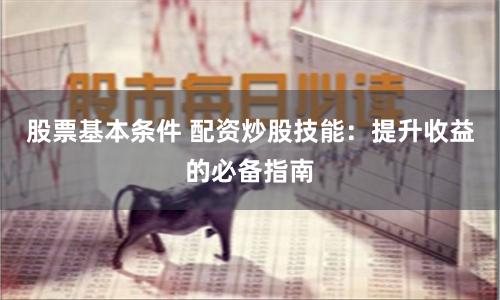 股票基本条件 配资炒股技能：提升收益的必备指南