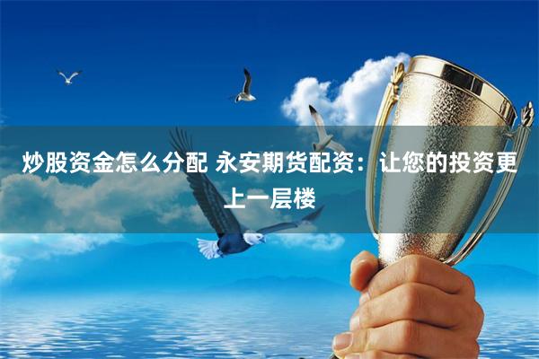 炒股资金怎么分配 永安期货配资：让您的投资更上一层楼