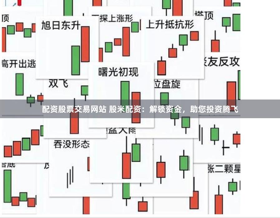 配资股票交易网站 股米配资：解锁资金，助您投资腾飞