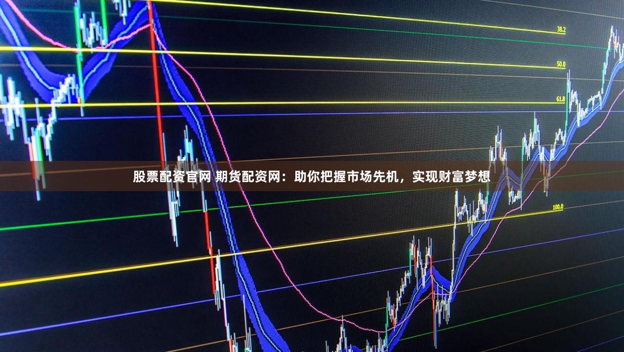 股票配资官网 期货配资网：助你把握市场先机，实现财富梦想