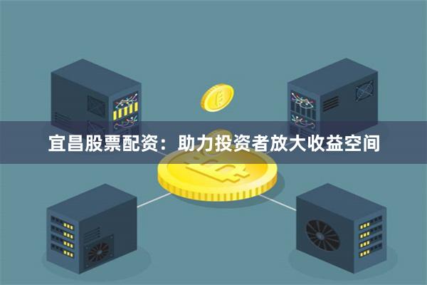 宜昌股票配资：助力投资者放大收益空间
