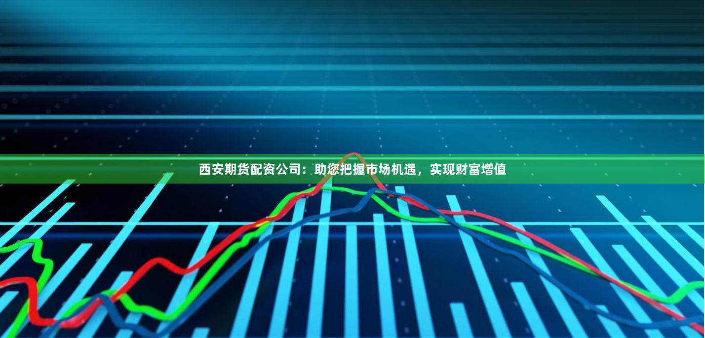 西安期货配资公司：助您把握市场机遇，实现财富增值