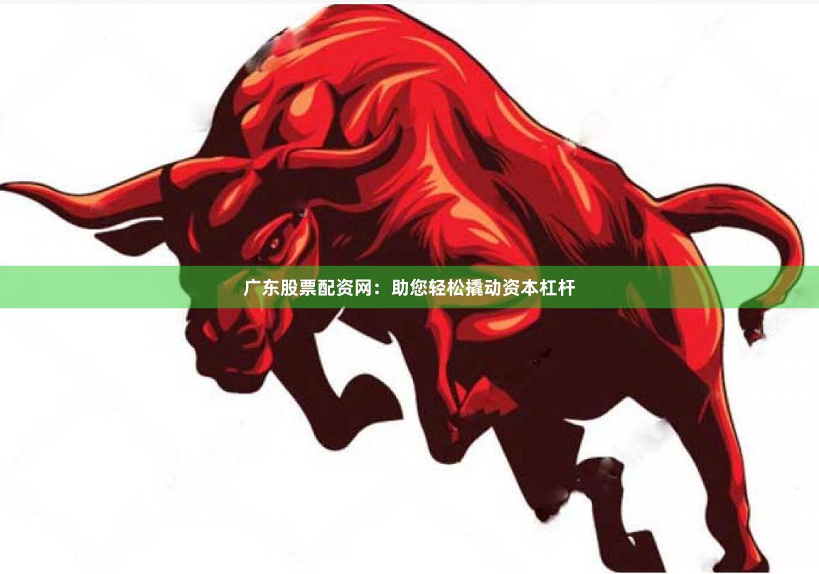 广东股票配资网：助您轻松撬动资本杠杆