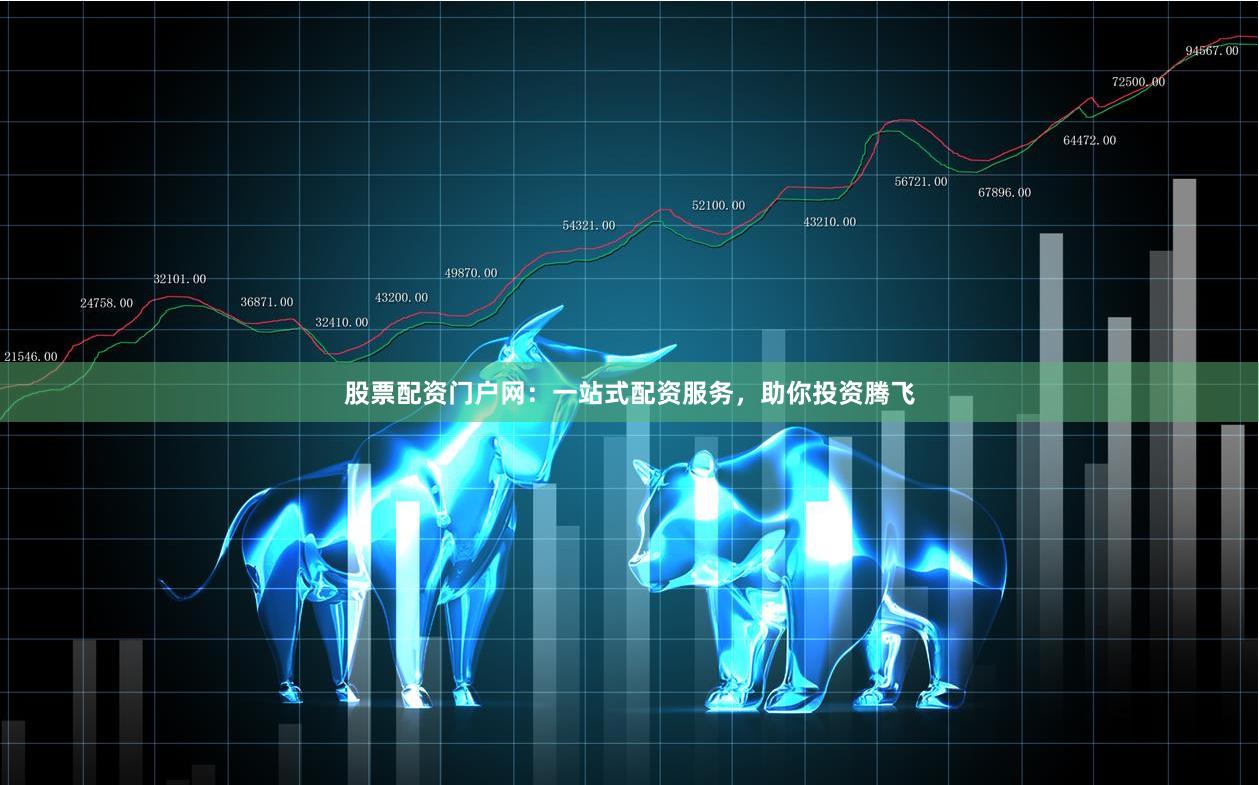 股票配资门户网：一站式配资服务，助你投资腾飞