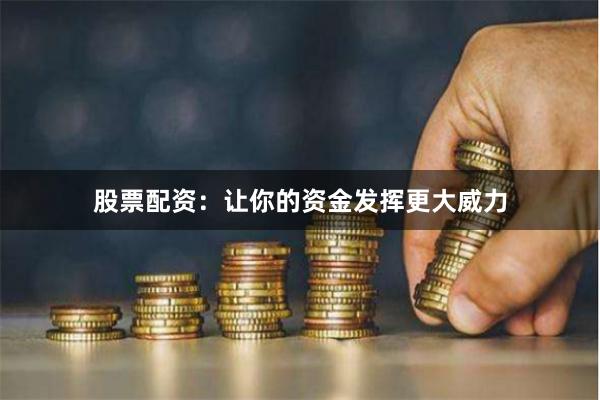 股票配资：让你的资金发挥更大威力