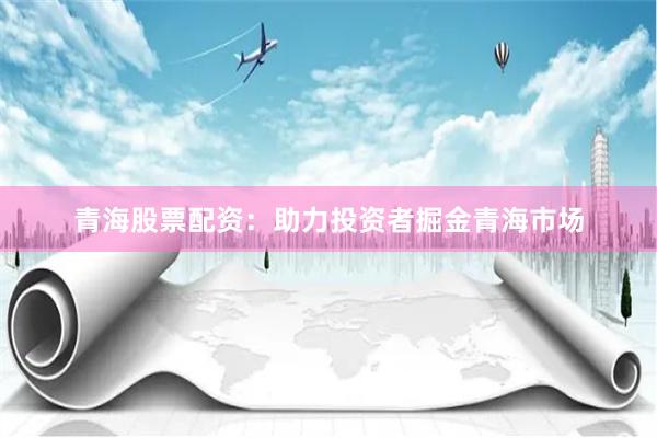 青海股票配资：助力投资者掘金青海市场