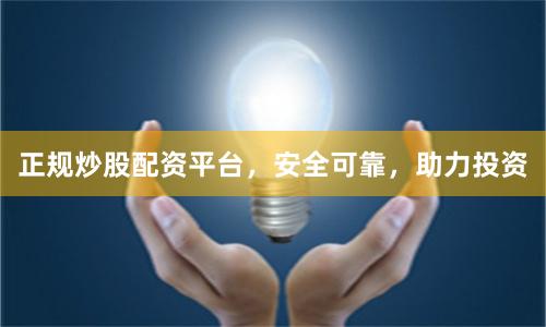 正规炒股配资平台，安全可靠，助力投资