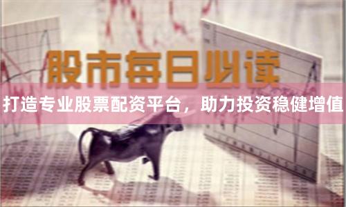 打造专业股票配资平台，助力投资稳健增值