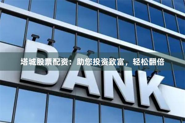 塔城股票配资：助您投资致富，轻松翻倍