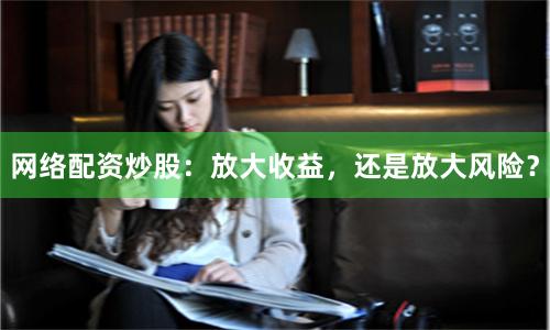 网络配资炒股：放大收益，还是放大风险？