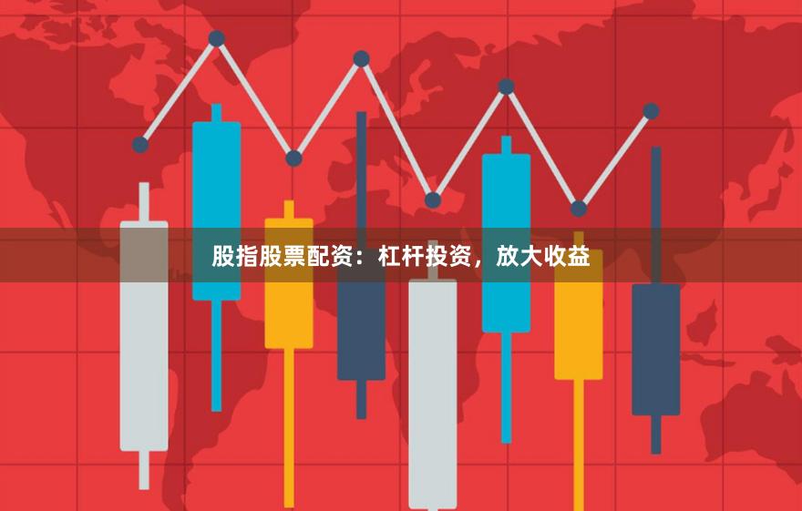 股指股票配资：杠杆投资，放大收益
