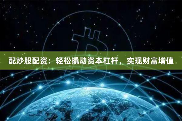 配炒股配资：轻松撬动资本杠杆，实现财富增值