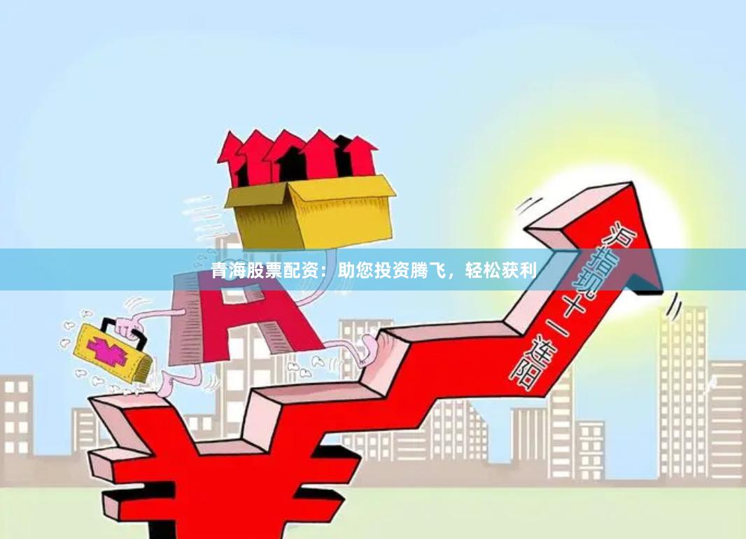青海股票配资：助您投资腾飞，轻松获利