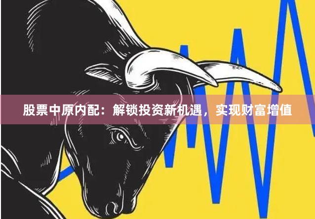 股票中原内配：解锁投资新机遇，实现财富增值