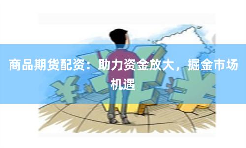 商品期货配资：助力资金放大，掘金市场机遇