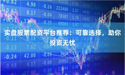 实盘股票配资平台推荐：可靠选择，助你投资无忧