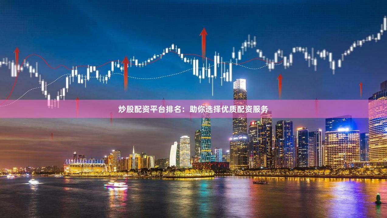 炒股配资平台排名：助你选择优质配资服务