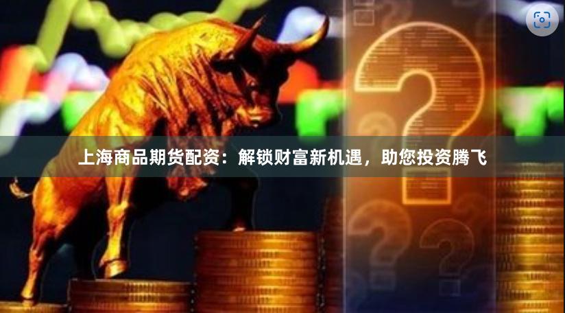 上海商品期货配资：解锁财富新机遇，助您投资腾飞