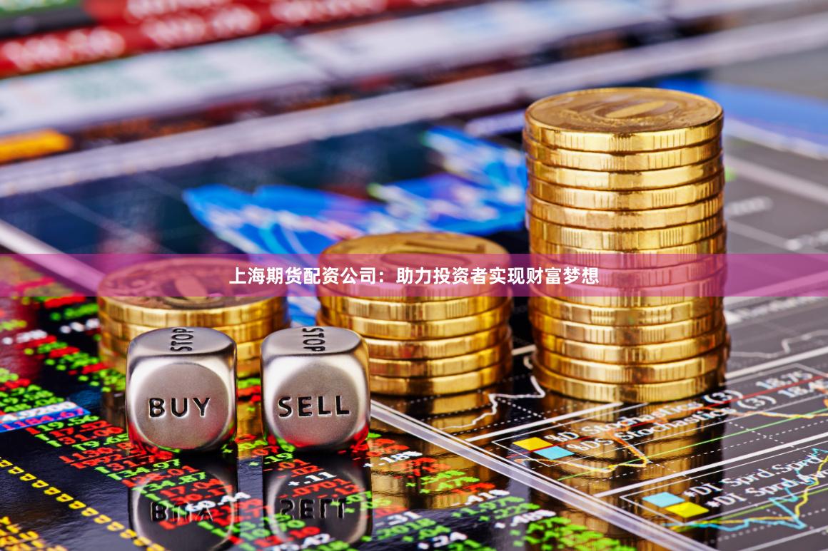 上海期货配资公司：助力投资者实现财富梦想