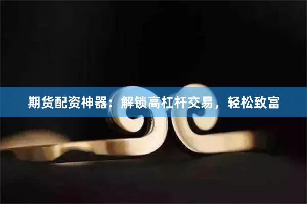 期货配资神器：解锁高杠杆交易，轻松致富