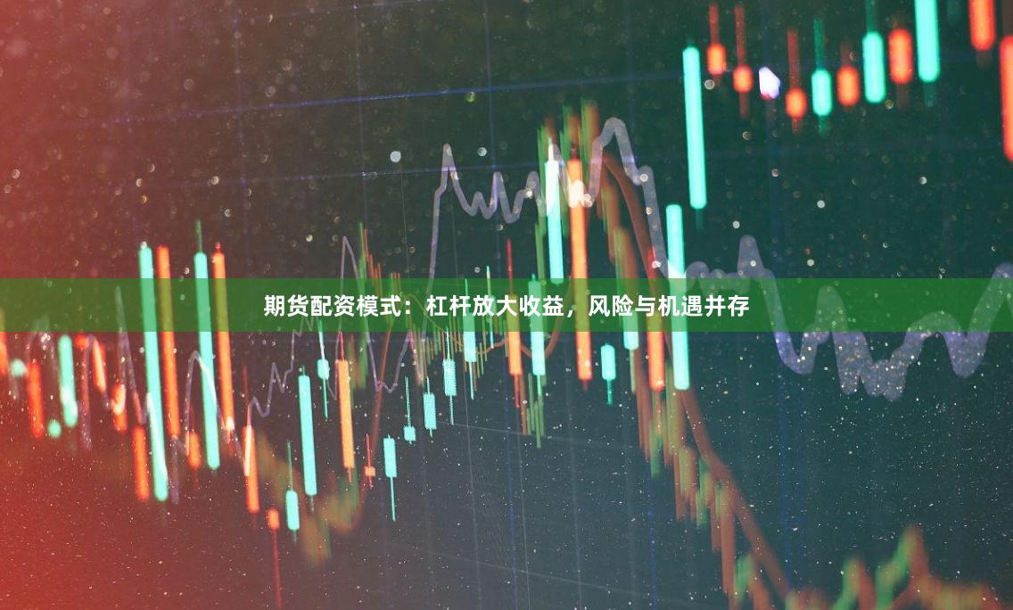 期货配资模式：杠杆放大收益，风险与机遇并存