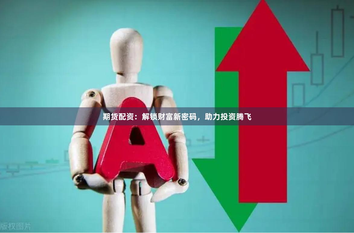 期货配资：解锁财富新密码，助力投资腾飞