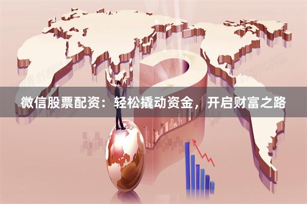 微信股票配资：轻松撬动资金，开启财富之路