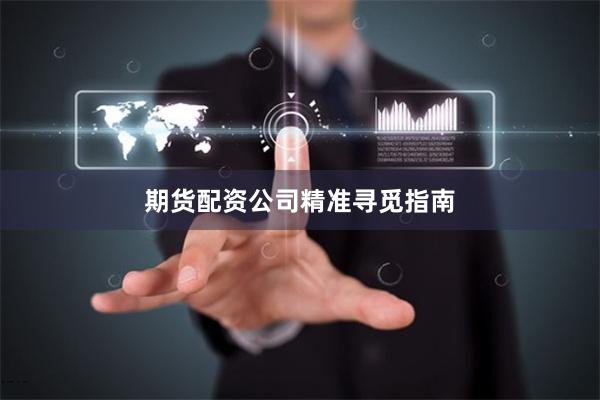 期货配资公司精准寻觅指南
