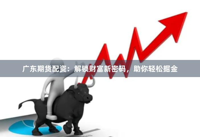 广东期货配资：解锁财富新密码，助你轻松掘金
