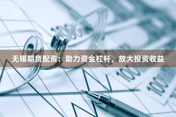 无锡期货配资：助力资金杠杆，放大投资收益