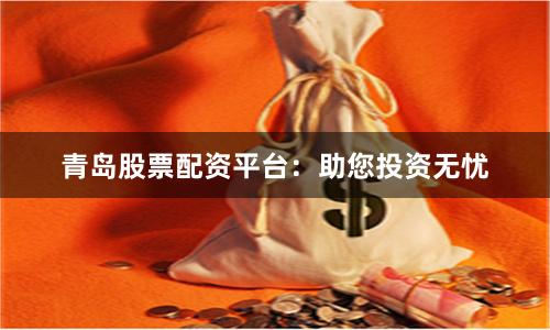 青岛股票配资平台：助您投资无忧
