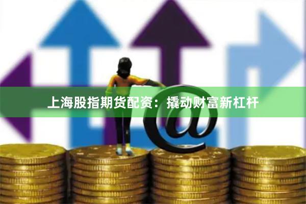 上海股指期货配资：撬动财富新杠杆
