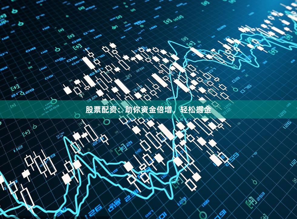 股票配资：助你资金倍增，轻松掘金