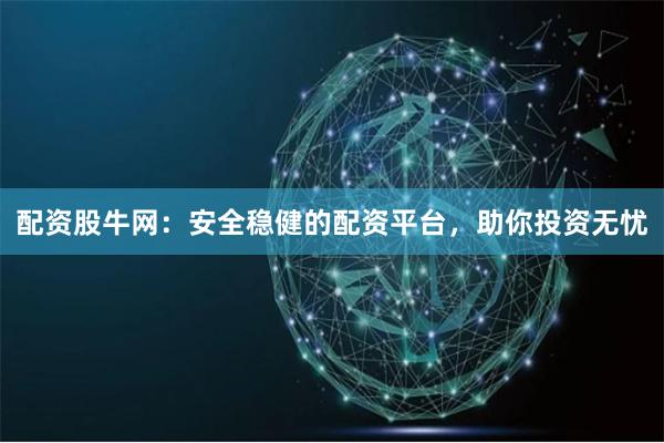 配资股牛网：安全稳健的配资平台，助你投资无忧