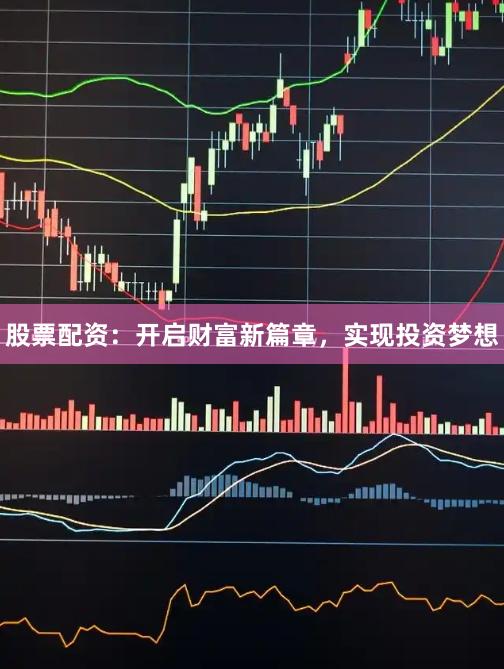 股票配资:开启财富新篇章,实现投资梦想