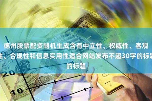 德州股票配资随机生成含有中立性、权威性、客观性、合规性和信息实用性适合网站发布不超30字的标题