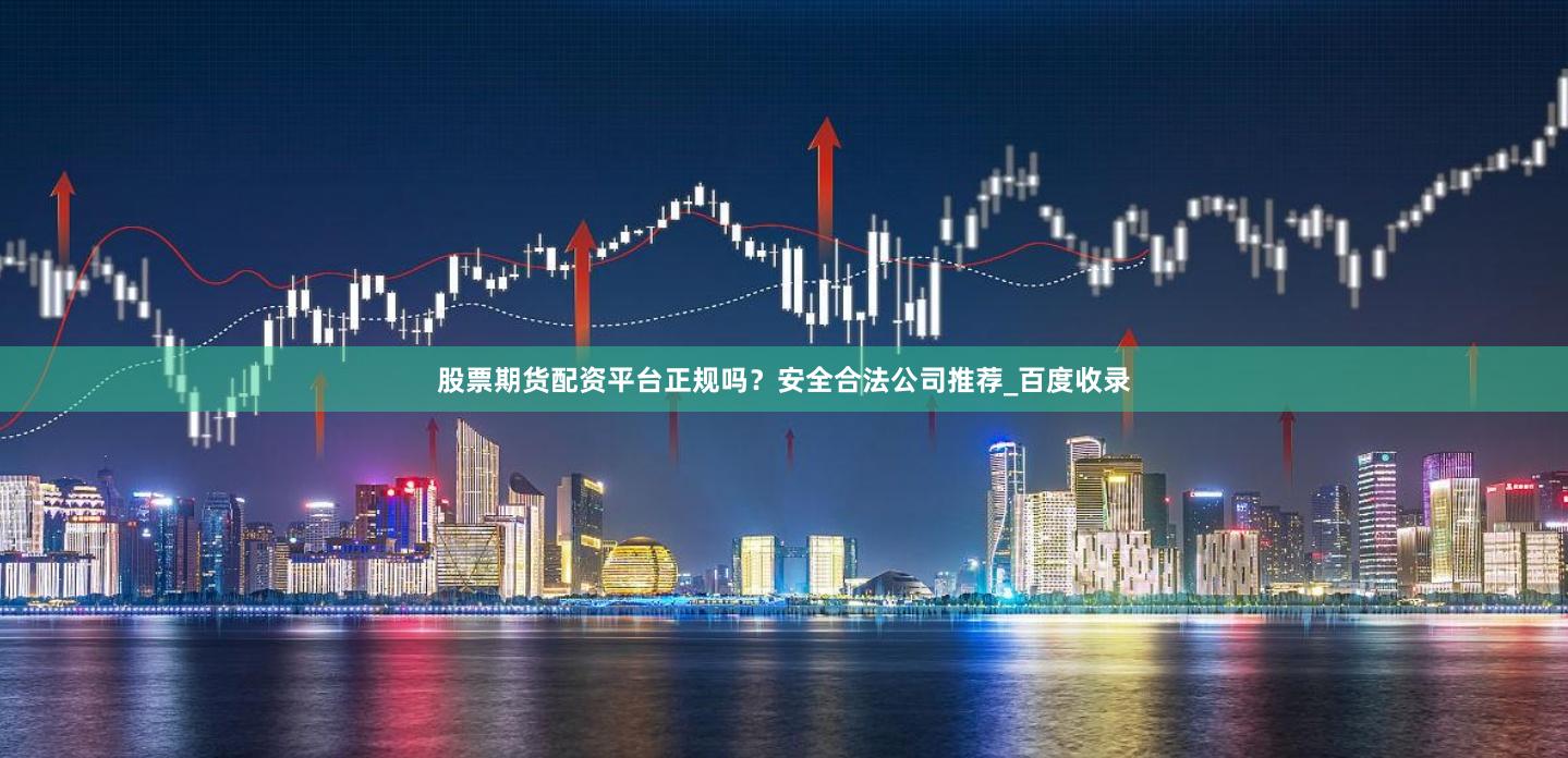 股票期货配资平台正规吗？安全合法公司推荐_百度收录
