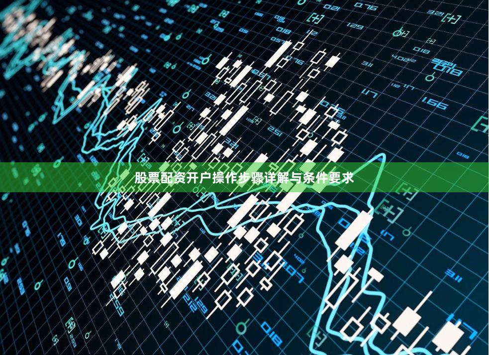 股票配资开户操作步骤详解与条件要求