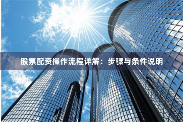 股票配资操作流程详解：步骤与条件说明
