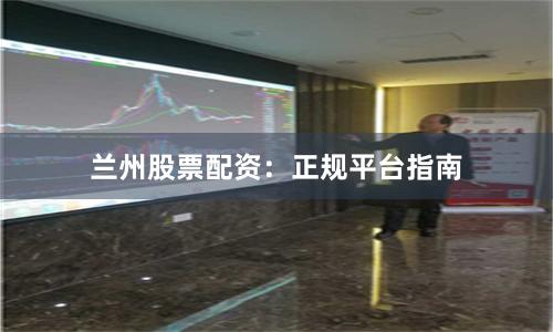 兰州股票配资：正规平台指南