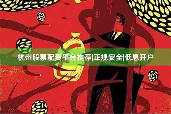 杭州股票配资平台推荐|正规安全|低息开户