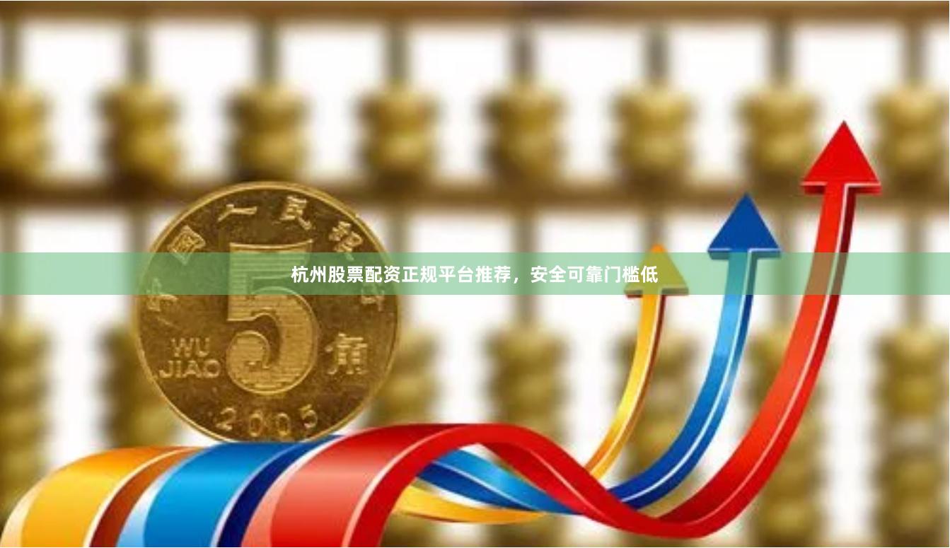 杭州股票配资正规平台推荐，安全可靠门槛低
