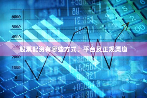 股票配资有哪些方式、平台及正规渠道