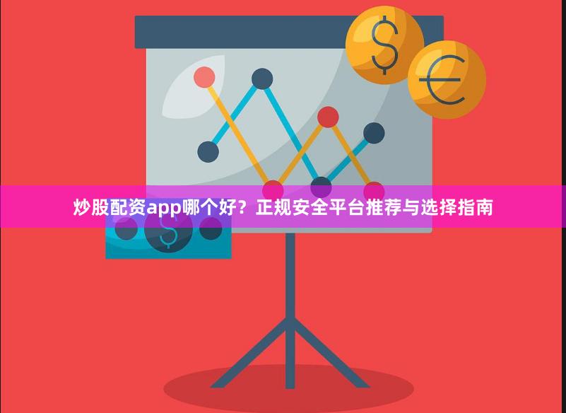 炒股配资app哪个好？正规安全平台推荐与选择指南