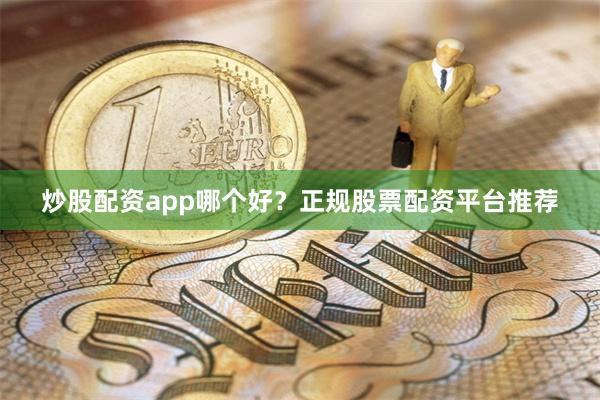 炒股配资app哪个好？正规股票配资平台推荐