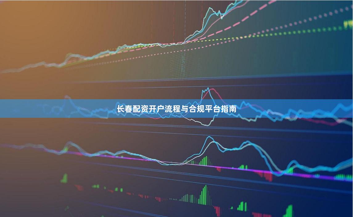 长春配资开户流程与合规平台指南