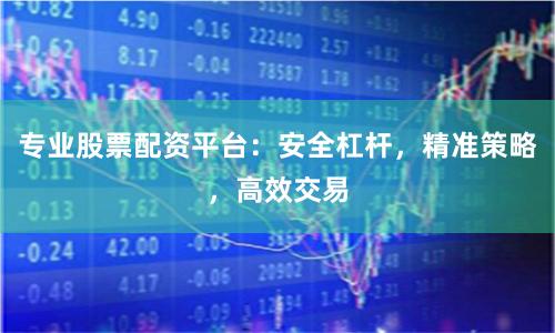 专业股票配资平台：安全杠杆，精准策略，高效交易